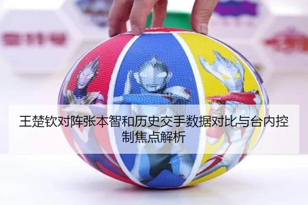 王楚钦对阵张本智和历史交手数据对比与台内控制焦点解析