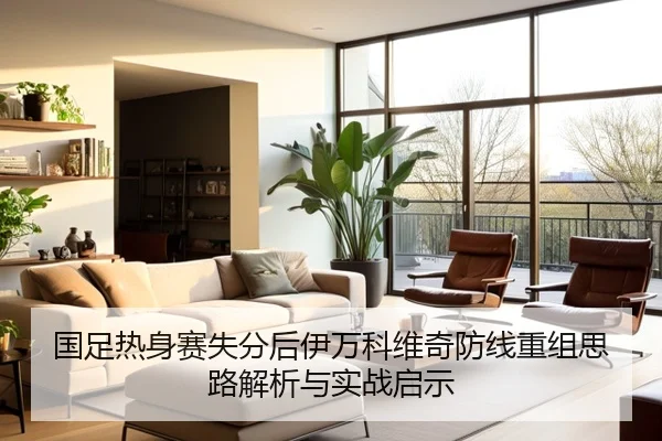 国足热身赛失分后伊万科维奇防线重组思路解析与实战启示